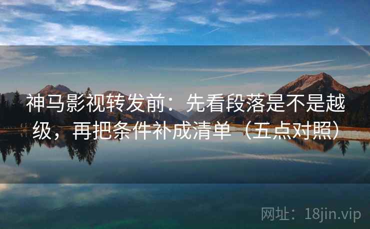 神马影视转发前:先看段落是不是越级,再把条件补成清单(五点对照) 神马影视转发前:先看段落是不是越级,再把条件补成清单(五点对照)