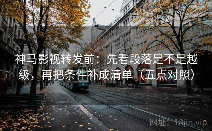 神马影视转发前:先看段落是不是越级,再把条件补成清单(五点对照) 神马影视转发前:先看段落是不是越级,再把条件补成清单(五点对照)