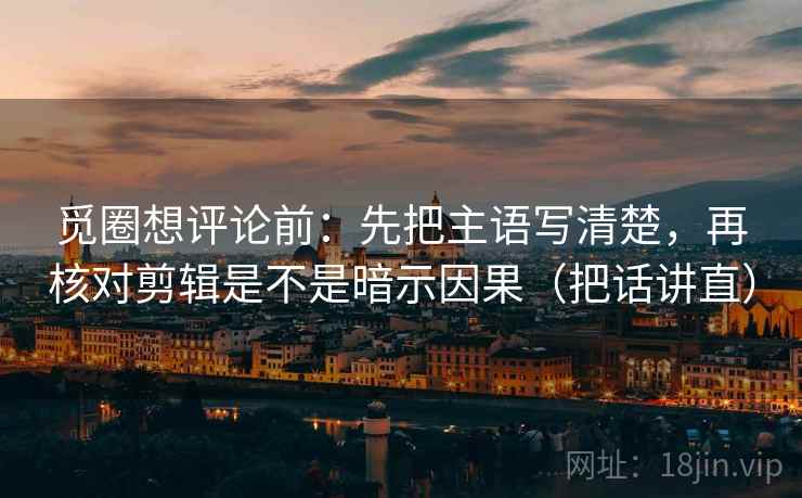觅圈想评论前:先把主语写清楚,再核对剪辑是不是暗示因果(把话讲直) 觅圈想评论前:先把主语写清楚,再核对剪辑是不是暗示因果(把话讲直)