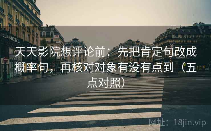 天天影院想评论前:先把肯定句改成概率句,再核对对象有没有点到(五点对照) 天天影院想评论前:先把肯定句改成概率句,再核对对象有没有点到(五点对照)