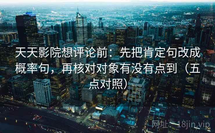 天天影院想评论前:先把肯定句改成概率句,再核对对象有没有点到(五点对照) 天天影院想评论前:先把肯定句改成概率句,再核对对象有没有点到(五点对照)