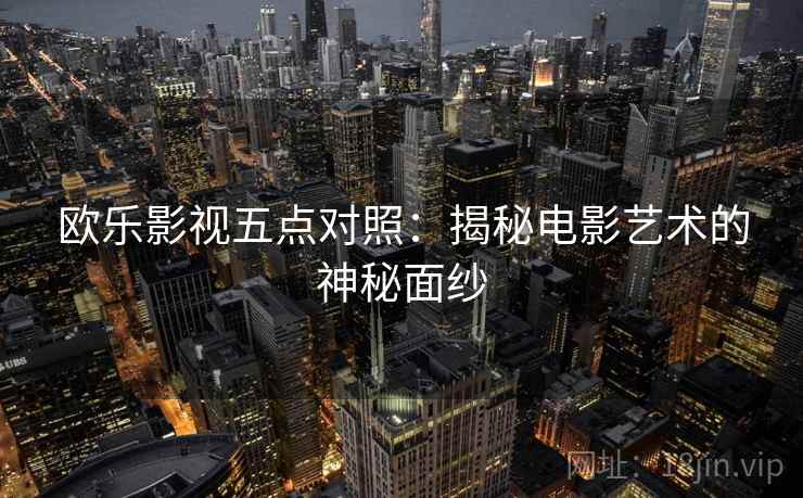 欧乐影视五点对照:揭秘电影艺术的神秘面纱 欧乐影视五点对照:揭秘电影艺术的神秘面纱