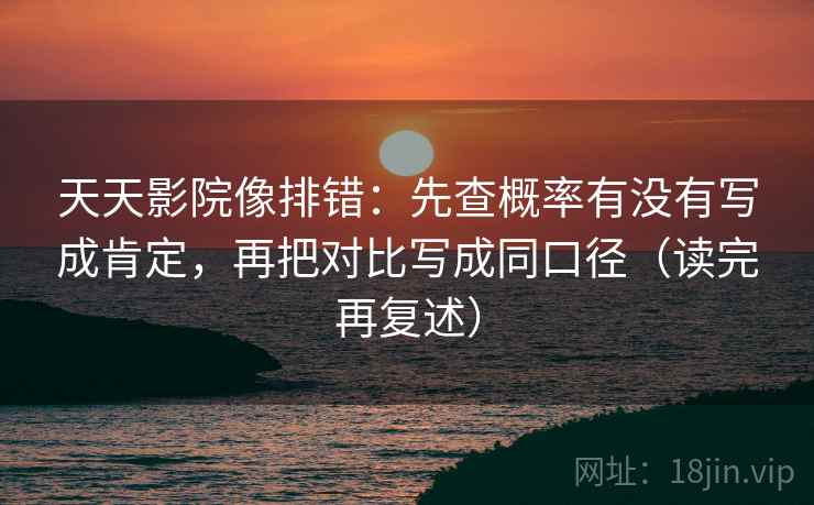 天天影院像排错:先查概率有没有写成肯定,再把对比写成同口径(读完再复述) 天天影院像排错:先查概率有没有写成肯定,再把对比写成同口径(读完再复述)