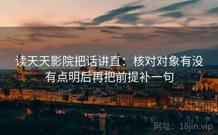 读天天影院把话讲直:核对对象有没有点明后再把前提补一句 读天天影院把话讲直:核对对象有没有点明后再把前提补一句