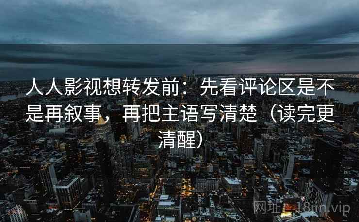 人人影视想转发前:先看评论区是不是再叙事,再把主语写清楚(读完更清醒) 人人影视想转发前:先看评论区是不是再叙事,再把主语写清楚(读完更清醒)