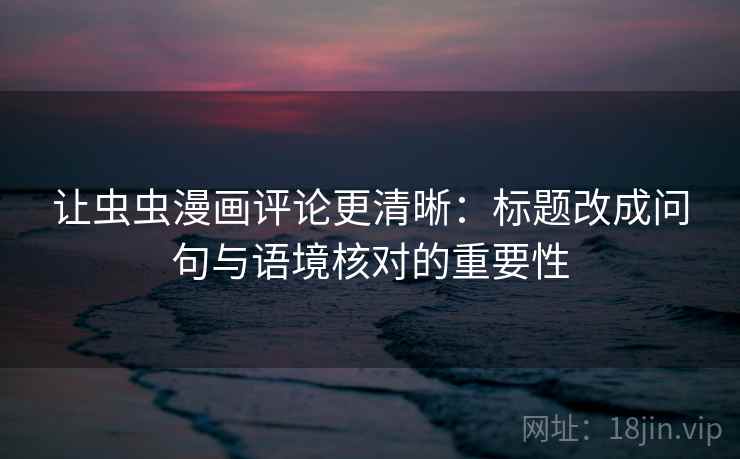 让虫虫漫画评论更清晰:标题改成问句与语境核对的重要性 让虫虫漫画评论更清晰:标题改成问句与语境核对的重要性