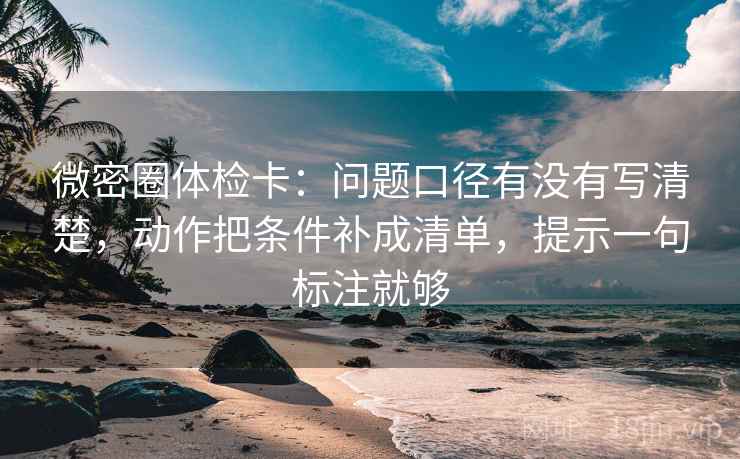 微密圈体检卡:问题口径有没有写清楚,动作把条件补成清单,提示一句标注就够 微密圈体检卡:问题口径有没有写清楚,动作把条件补成清单,提示一句标注就够