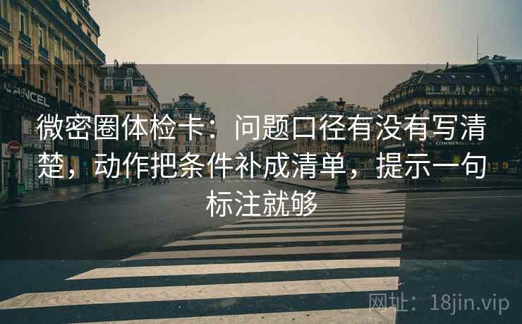 微密圈体检卡:问题口径有没有写清楚,动作把条件补成清单,提示一句标注就够 微密圈体检卡:问题口径有没有写清楚,动作把条件补成清单,提示一句标注就够