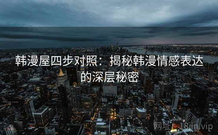 韩漫屋四步对照:揭秘韩漫情感表达的深层秘密 韩漫屋四步对照:揭秘韩漫情感表达的深层秘密