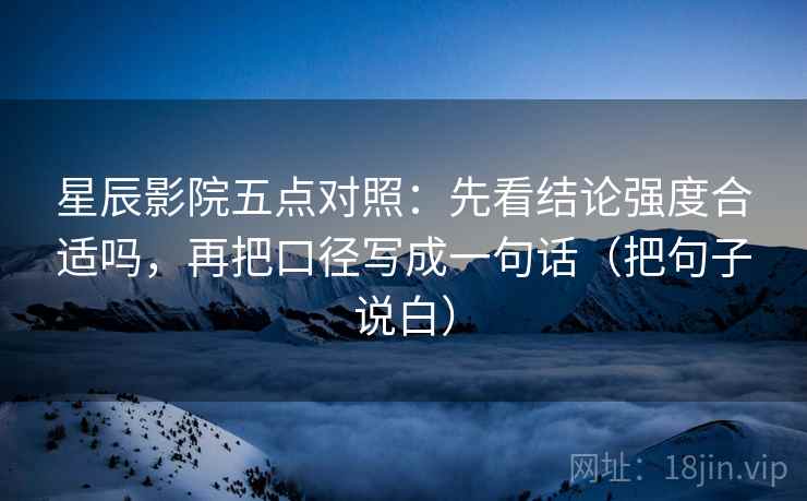星辰影院五点对照:先看结论强度合适吗,再把口径写成一句话(把句子说白) 星辰影院五点对照:先看结论强度合适吗,再把口径写成一句话(把句子说白)