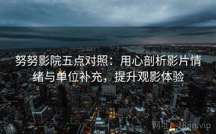 努努影院五点对照:用心剖析影片情绪与单位补充,提升观影体验 努努影院五点对照:用心剖析影片情绪与单位补充,提升观影体验