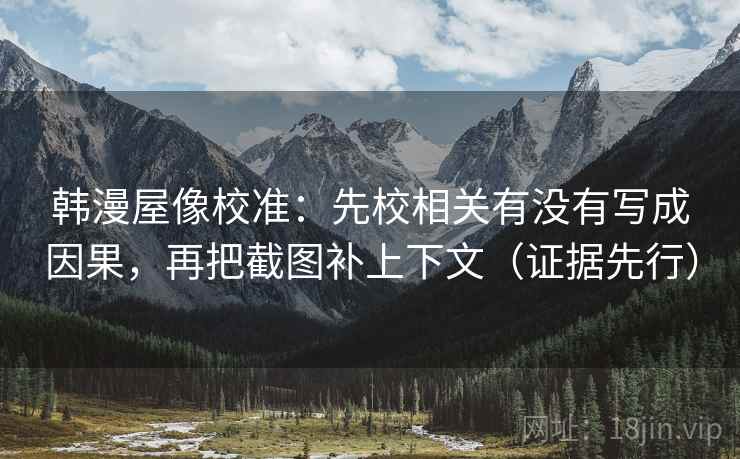韩漫屋像校准:先校相关有没有写成因果,再把截图补上下文(证据先行) 韩漫屋像校准:先校相关有没有写成因果,再把截图补上下文(证据先行)