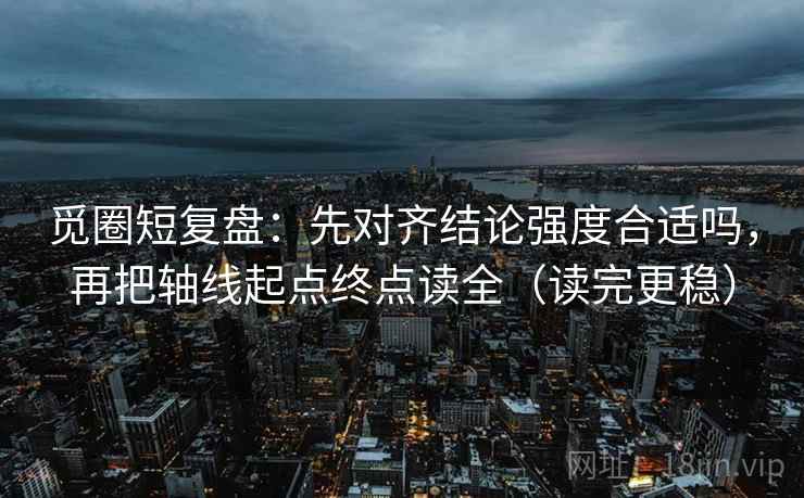 觅圈短复盘:先对齐结论强度合适吗,再把轴线起点终点读全(读完更稳) 觅圈短复盘:先对齐结论强度合适吗,再把轴线起点终点读全(读完更稳)