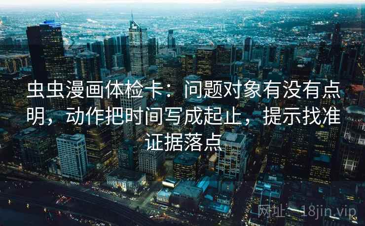 虫虫漫画体检卡:问题对象有没有点明,动作把时间写成起止,提示找准证据落点 虫虫漫画体检卡:问题对象有没有点明,动作把时间写成起止,提示找准证据落点