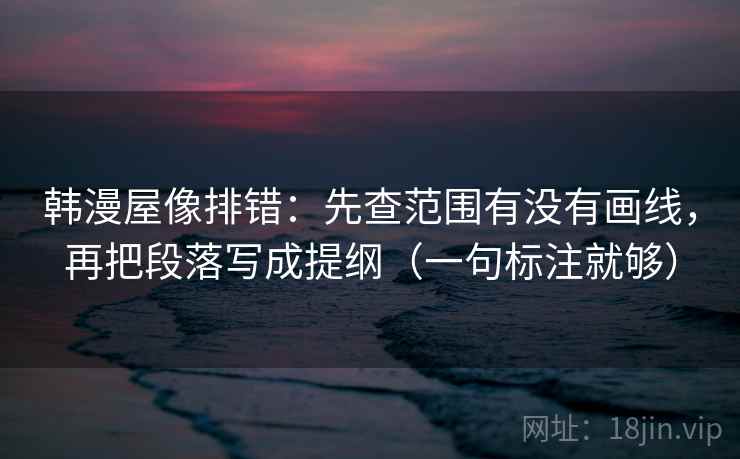 韩漫屋像排错:先查范围有没有画线,再把段落写成提纲(一句标注就够) 韩漫屋像排错:先查范围有没有画线,再把段落写成提纲(一句标注就够)