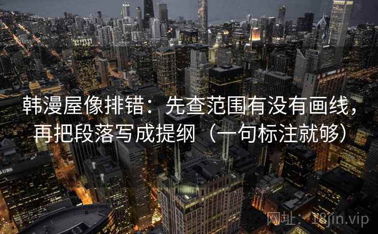韩漫屋像排错:先查范围有没有画线,再把段落写成提纲(一句标注就够) 韩漫屋像排错:先查范围有没有画线,再把段落写成提纲(一句标注就够)