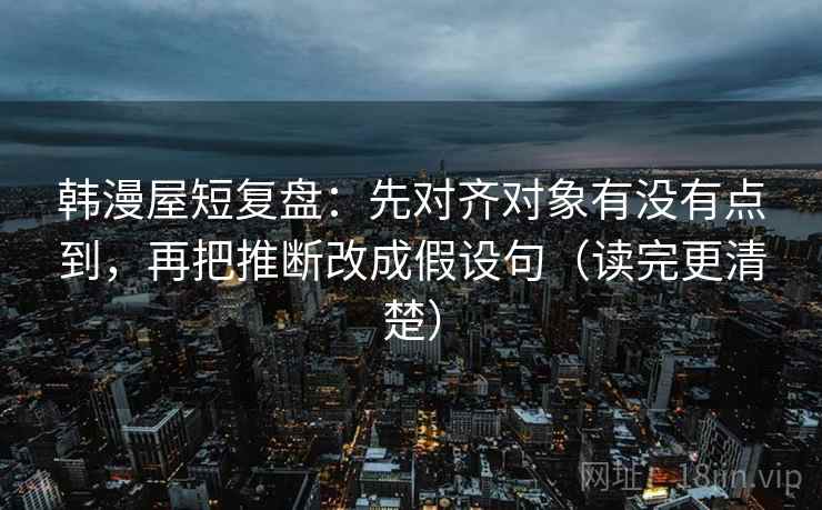 韩漫屋短复盘:先对齐对象有没有点到,再把推断改成假设句(读完更清楚) 韩漫屋短复盘:先对齐对象有没有点到,再把推断改成假设句(读完更清楚)