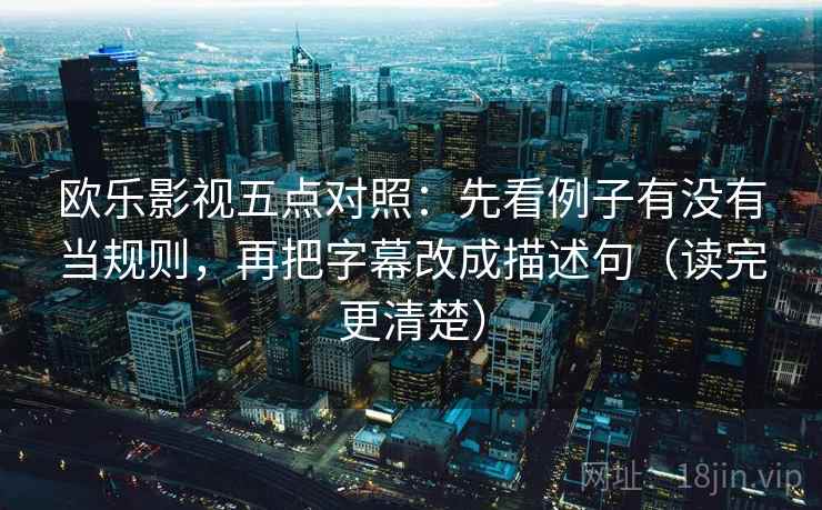 欧乐影视五点对照:先看例子有没有当规则,再把字幕改成描述句(读完更清楚) 欧乐影视五点对照:先看例子有没有当规则,再把字幕改成描述句(读完更清楚)