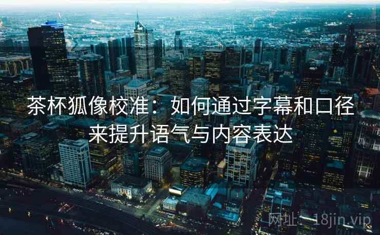茶杯狐像校准:如何通过字幕和口径来提升语气与内容表达 茶杯狐像校准:如何通过字幕和口径来提升语气与内容表达
