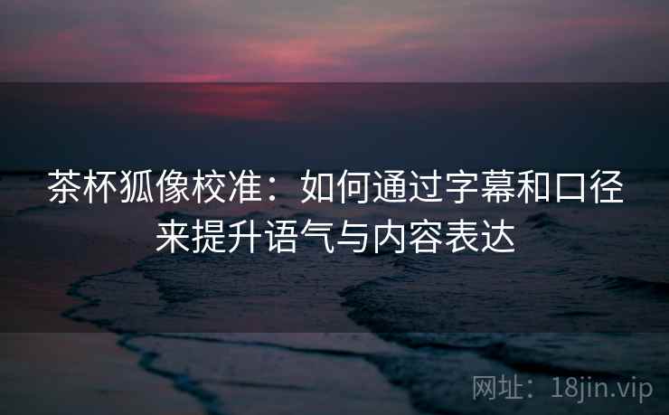 茶杯狐像校准:如何通过字幕和口径来提升语气与内容表达 茶杯狐像校准:如何通过字幕和口径来提升语气与内容表达