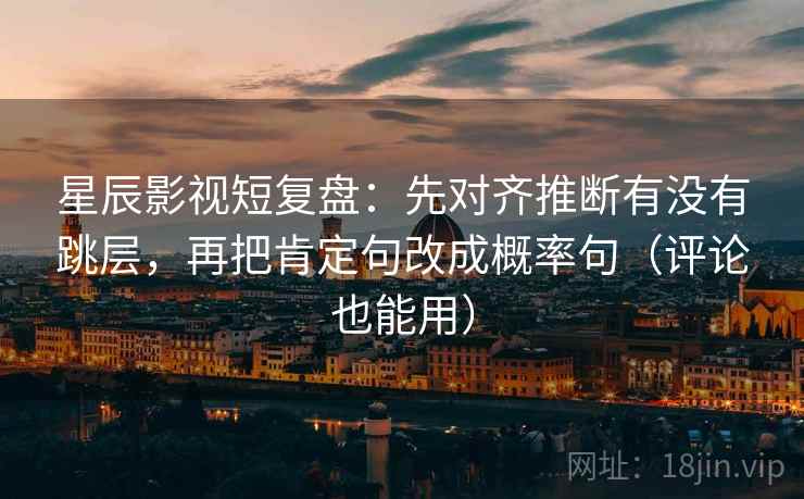 星辰影视短复盘:先对齐推断有没有跳层,再把肯定句改成概率句(评论也能用) 星辰影视短复盘:先对齐推断有没有跳层,再把肯定句改成概率句(评论也能用)