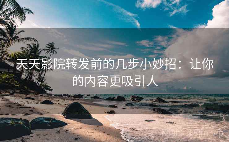 天天影院转发前的几步小妙招:让你的内容更吸引人 天天影院转发前的几步小妙招:让你的内容更吸引人
