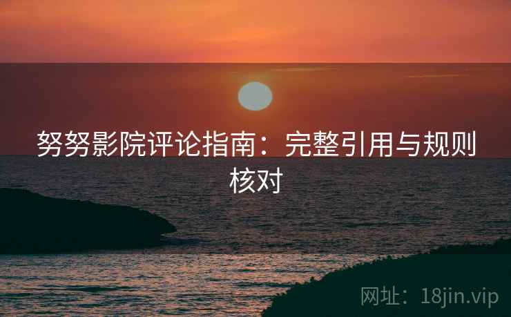 努努影院评论指南:完整引用与规则核对 努努影院评论指南:完整引用与规则核对