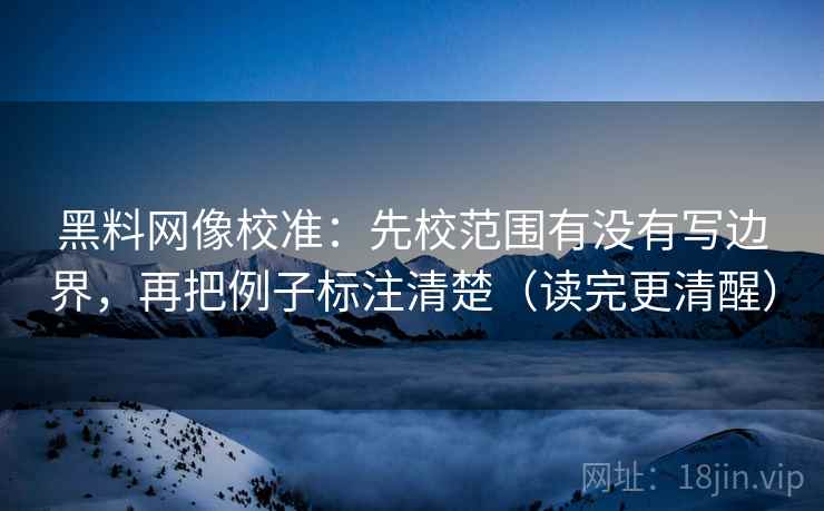 黑料网像校准:先校范围有没有写边界,再把例子标注清楚(读完更清醒) 黑料网像校准:先校范围有没有写边界,再把例子标注清楚(读完更清醒)