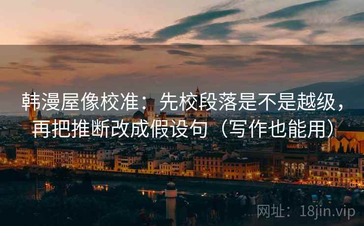 韩漫屋像校准:先校段落是不是越级,再把推断改成假设句(写作也能用) 韩漫屋像校准:先校段落是不是越级,再把推断改成假设句(写作也能用)