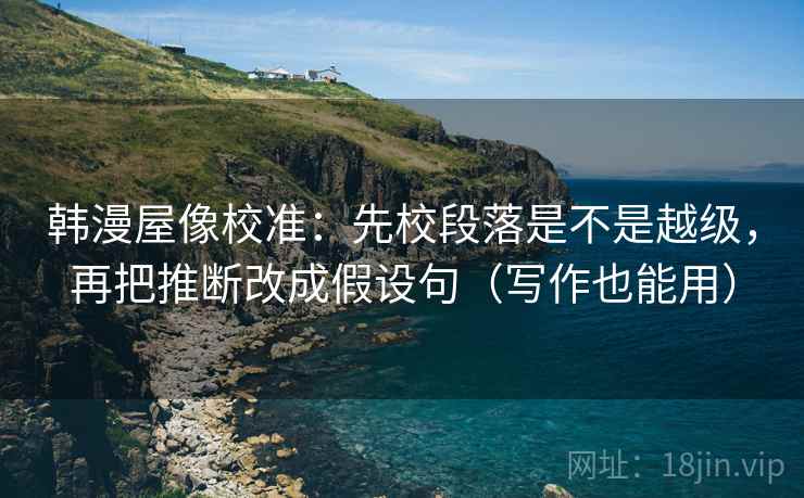 韩漫屋像校准:先校段落是不是越级,再把推断改成假设句(写作也能用) 韩漫屋像校准:先校段落是不是越级,再把推断改成假设句(写作也能用)