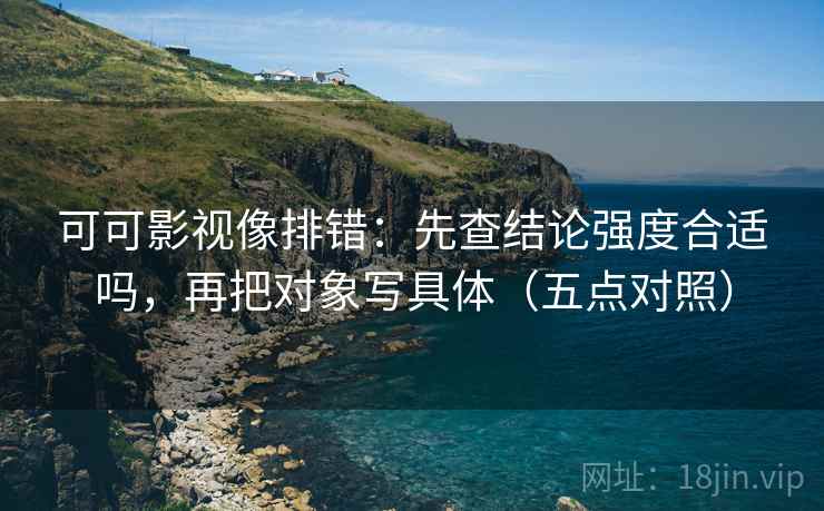 可可影视像排错:先查结论强度合适吗,再把对象写具体(五点对照) 可可影视像排错:先查结论强度合适吗,再把对象写具体(五点对照)