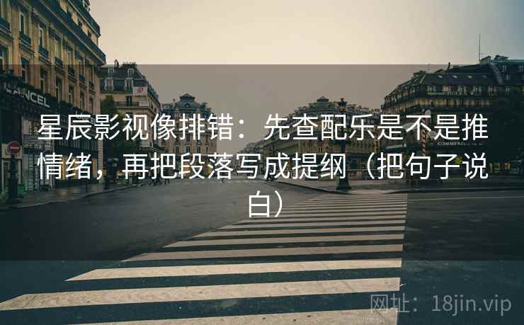 星辰影视像排错:先查配乐是不是推情绪,再把段落写成提纲(把句子说白) 星辰影视像排错:先查配乐是不是推情绪,再把段落写成提纲(把句子说白)