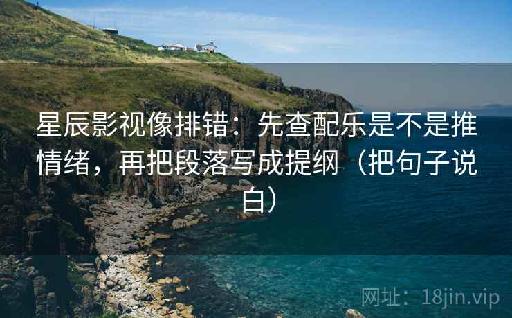 星辰影视像排错:先查配乐是不是推情绪,再把段落写成提纲(把句子说白) 星辰影视像排错:先查配乐是不是推情绪,再把段落写成提纲(把句子说白)