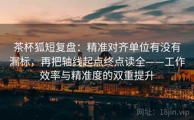 茶杯狐短复盘:精准对齐单位有没有漏标,再把轴线起点终点读全——工作效率与精准度的双重提升 茶杯狐短复盘:精准对齐单位有没有漏标,再把轴线起点终点读全——工作效率与精准度的双重提升