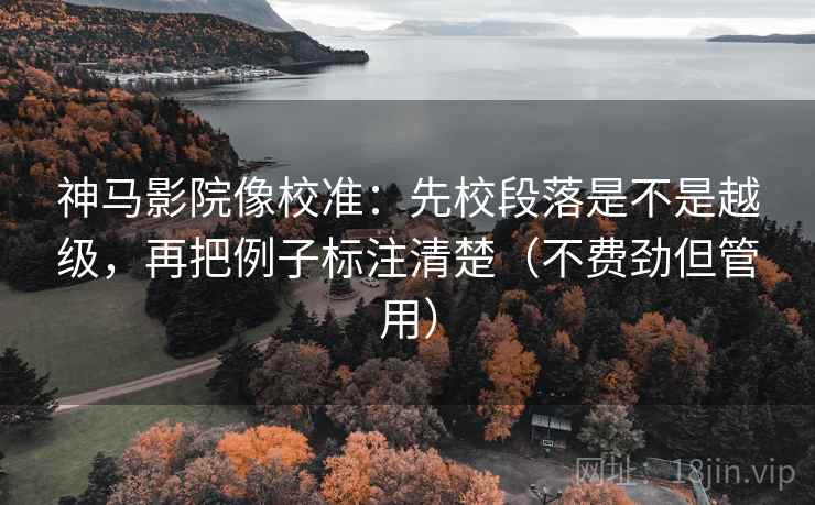 神马影院像校准:先校段落是不是越级,再把例子标注清楚(不费劲但管用) 神马影院像校准:先校段落是不是越级,再把例子标注清楚(不费劲但管用)