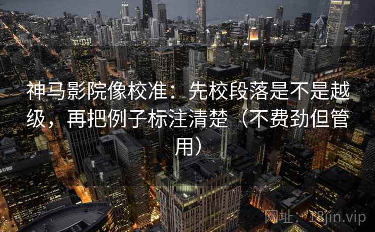 神马影院像校准:先校段落是不是越级,再把例子标注清楚(不费劲但管用) 神马影院像校准:先校段落是不是越级,再把例子标注清楚(不费劲但管用)