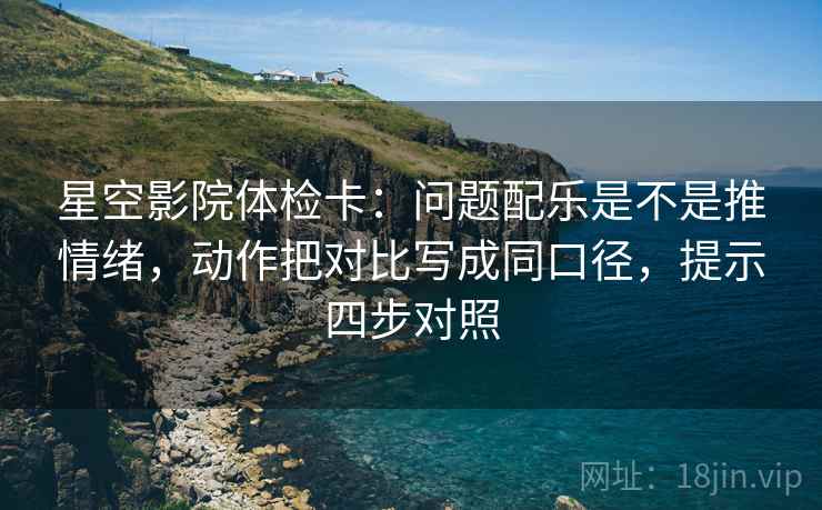 星空影院体检卡:问题配乐是不是推情绪,动作把对比写成同口径,提示四步对照 星空影院体检卡:问题配乐是不是推情绪,动作把对比写成同口径,提示四步对照