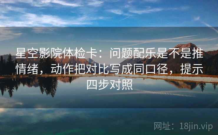 星空影院体检卡:问题配乐是不是推情绪,动作把对比写成同口径,提示四步对照 星空影院体检卡:问题配乐是不是推情绪,动作把对比写成同口径,提示四步对照