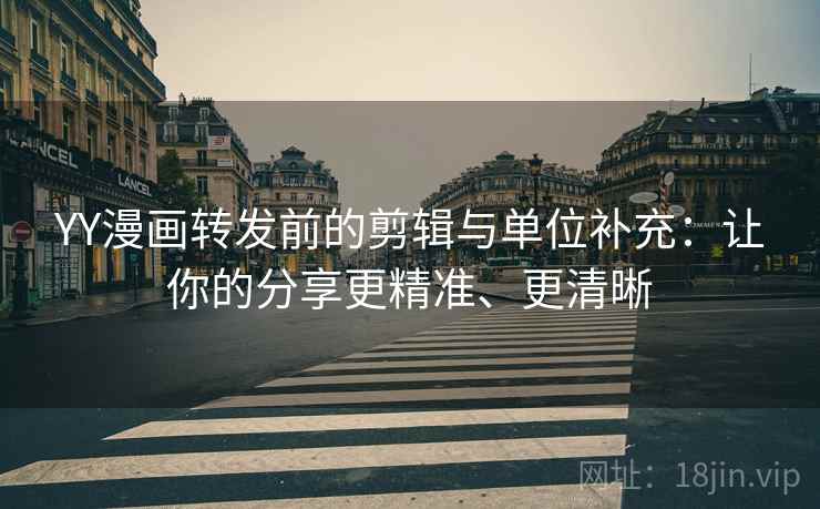 YY漫画转发前的剪辑与单位补充:让你的分享更精准、更清晰 YY漫画转发前的剪辑与单位补充:让你的分享更精准、更清晰
