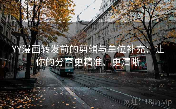 YY漫画转发前的剪辑与单位补充:让你的分享更精准、更清晰 YY漫画转发前的剪辑与单位补充:让你的分享更精准、更清晰