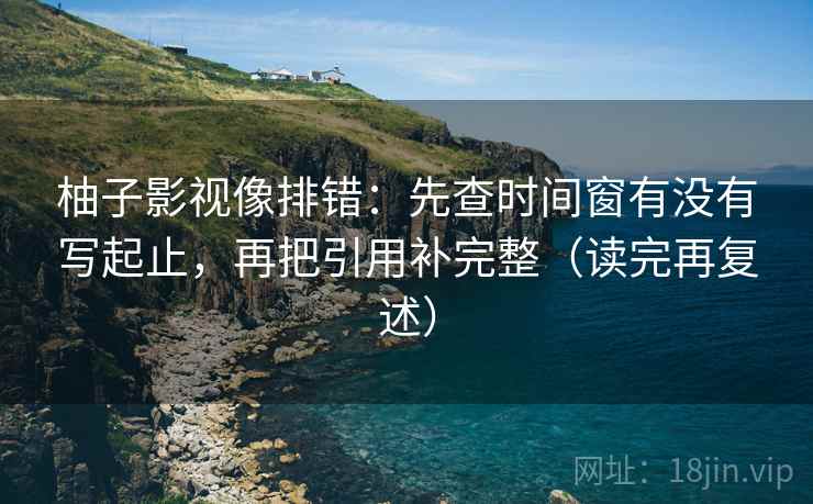 柚子影视像排错：先查时间窗有没有写起止，再把引用补完整（读完再复述）