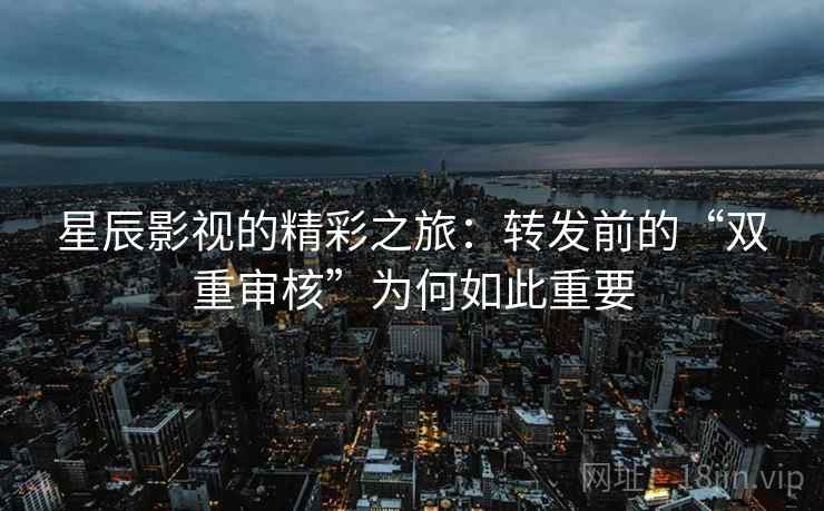 星辰影视的精彩之旅:转发前的“双重审核”为何如此重要 星辰影视的精彩之旅:转发前的“双重审核”为何如此重要