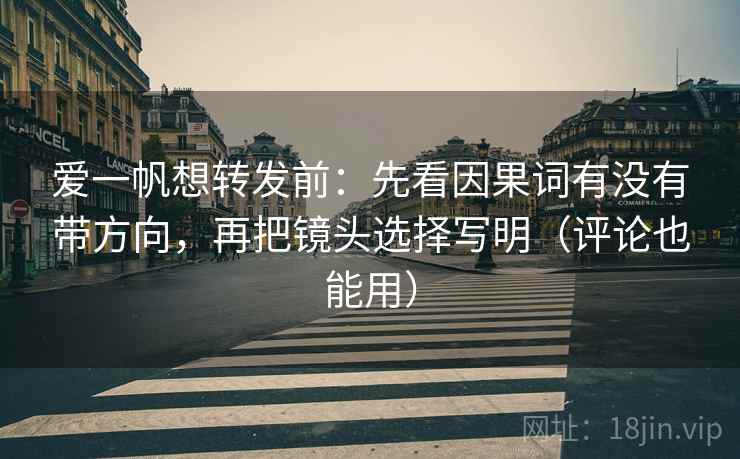 爱一帆想转发前:先看因果词有没有带方向,再把镜头选择写明(评论也能用) 爱一帆想转发前:先看因果词有没有带方向,再把镜头选择写明(评论也能用)
