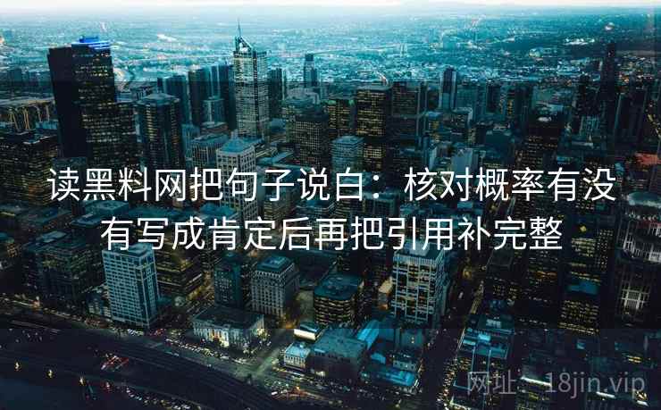 读黑料网把句子说白:核对概率有没有写成肯定后再把引用补完整 读黑料网把句子说白:核对概率有没有写成肯定后再把引用补完整