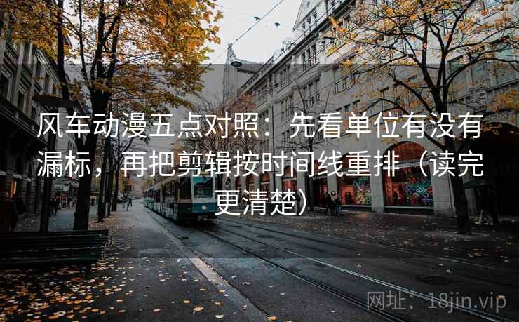 风车动漫五点对照:先看单位有没有漏标,再把剪辑按时间线重排(读完更清楚) 风车动漫五点对照:先看单位有没有漏标,再把剪辑按时间线重排(读完更清楚)