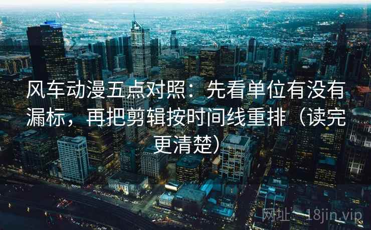 风车动漫五点对照:先看单位有没有漏标,再把剪辑按时间线重排(读完更清楚) 风车动漫五点对照:先看单位有没有漏标,再把剪辑按时间线重排(读完更清楚)
