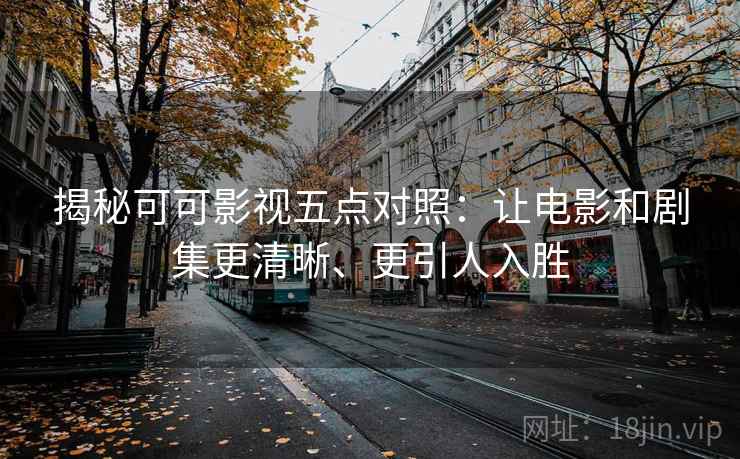 揭秘可可影视五点对照:让电影和剧集更清晰、更引人入胜 揭秘可可影视五点对照:让电影和剧集更清晰、更引人入胜