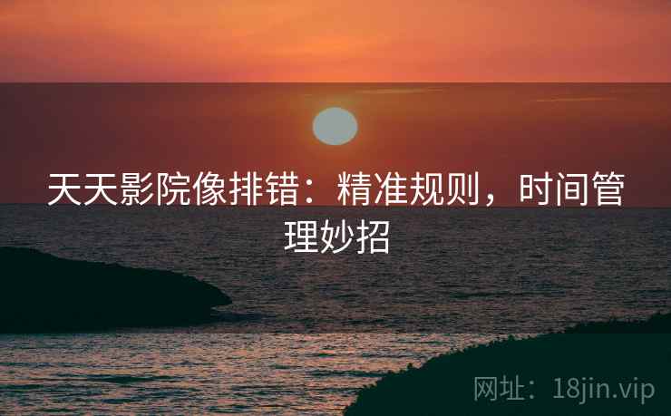 天天影院像排错:精准规则,时间管理妙招 天天影院像排错:精准规则,时间管理妙招