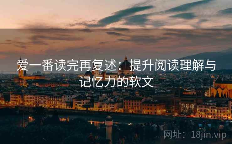 爱一番读完再复述:提升阅读理解与记忆力的软文 爱一番读完再复述:提升阅读理解与记忆力的软文
