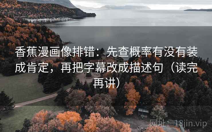 香蕉漫画像排错：先查概率有没有装成肯定，再把字幕改成描述句（读完再讲）